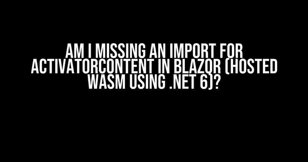 Am I missing an import for ActivatorContent in Blazor (hosted WASM using .NET 6)?