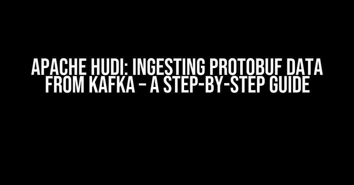 Apache Hudi: Ingesting Protobuf Data from Kafka – A Step-by-Step Guide