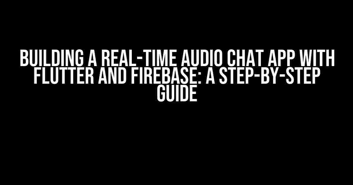 Building a Real-Time Audio Chat App with Flutter and Firebase: A Step-by-Step Guide