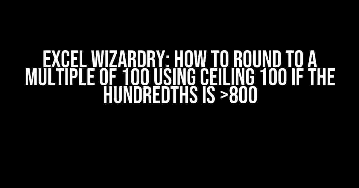 Excel Wizardry: How to Round to a Multiple of 100 using CEILING 100 if the Hundredths is >800