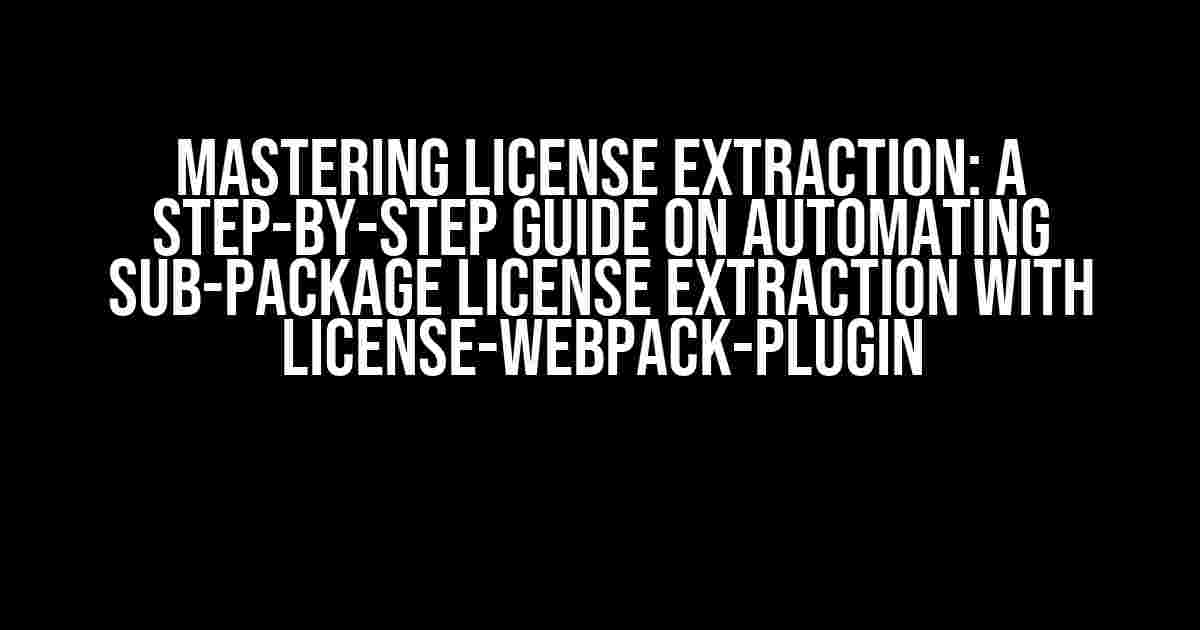 Mastering License Extraction: A Step-by-Step Guide on Automating Sub-Package License Extraction with license-webpack-plugin