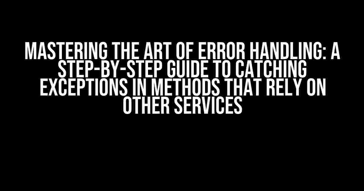 Mastering the Art of Error Handling: A Step-by-Step Guide to Catching Exceptions in Methods that Rely on Other Services