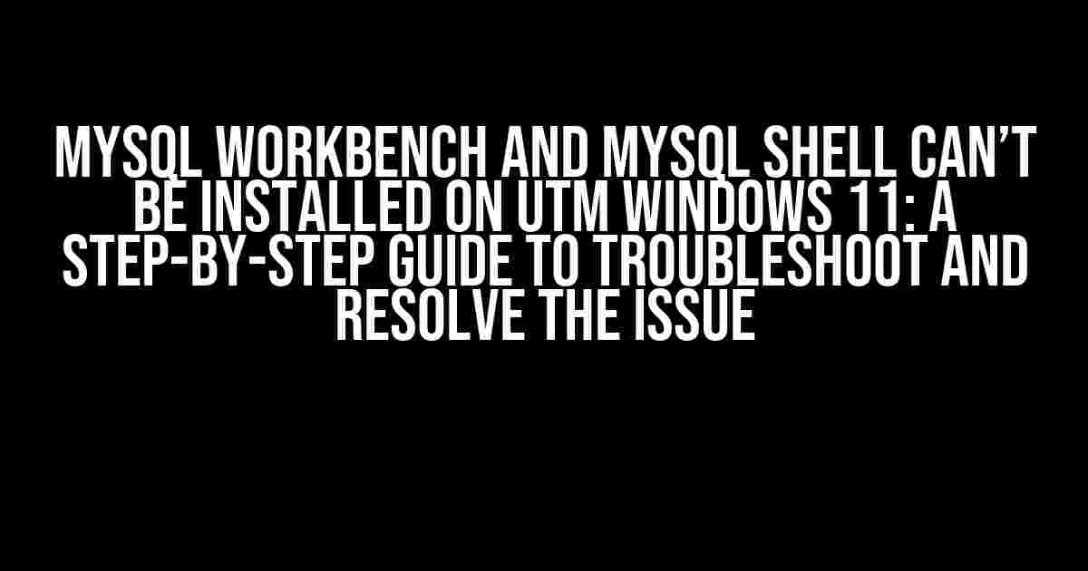 MySQL Workbench and MySQL Shell Can’t be Installed on UTM Windows 11: A Step-by-Step Guide to Troubleshoot and Resolve the Issue