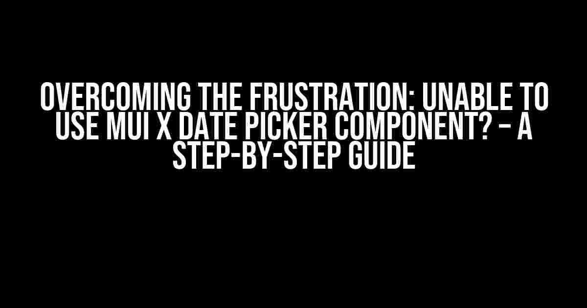 Overcoming the Frustration: Unable to Use MUI X Date Picker Component? – A Step-by-Step Guide