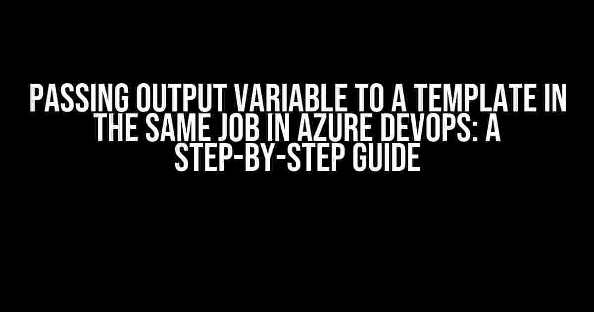 Passing Output Variable to a Template in the Same Job in Azure DevOps: A Step-by-Step Guide