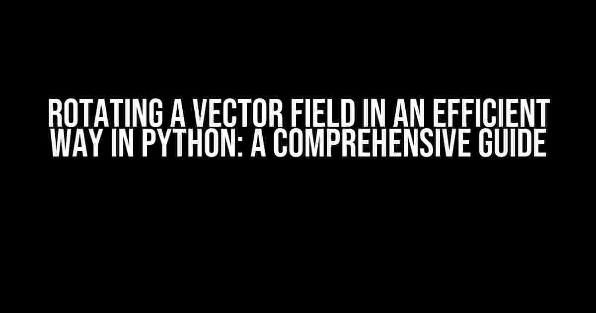 Rotating a Vector Field in an Efficient Way in Python: A Comprehensive Guide