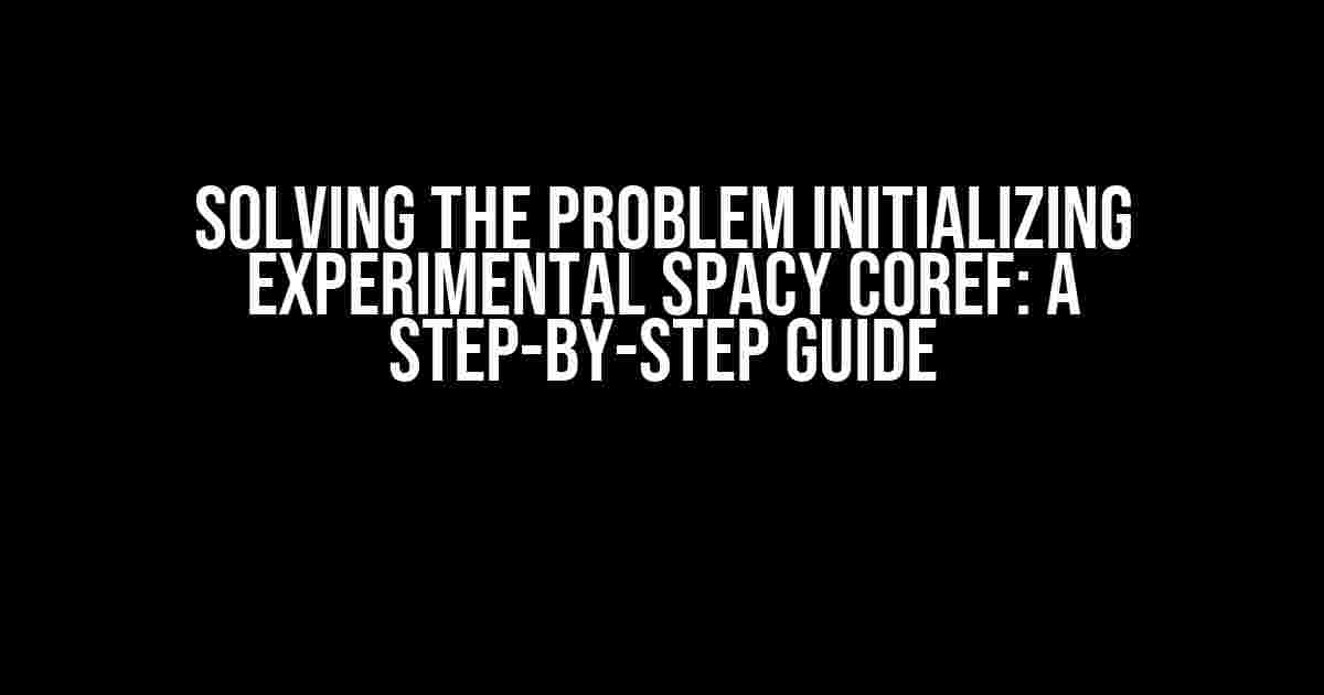 Solving the Problem Initializing Experimental Spacy Coref: A Step-by-Step Guide