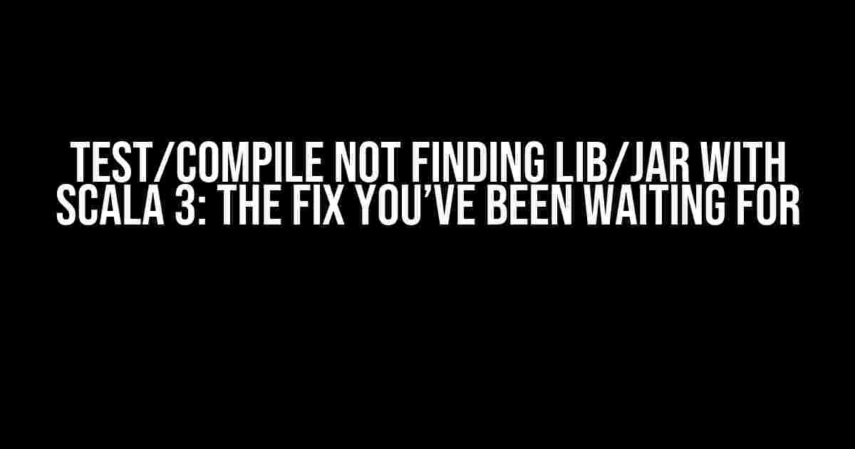 Test/Compile Not Finding Lib/Jar with Scala 3: The Fix You’ve Been Waiting For