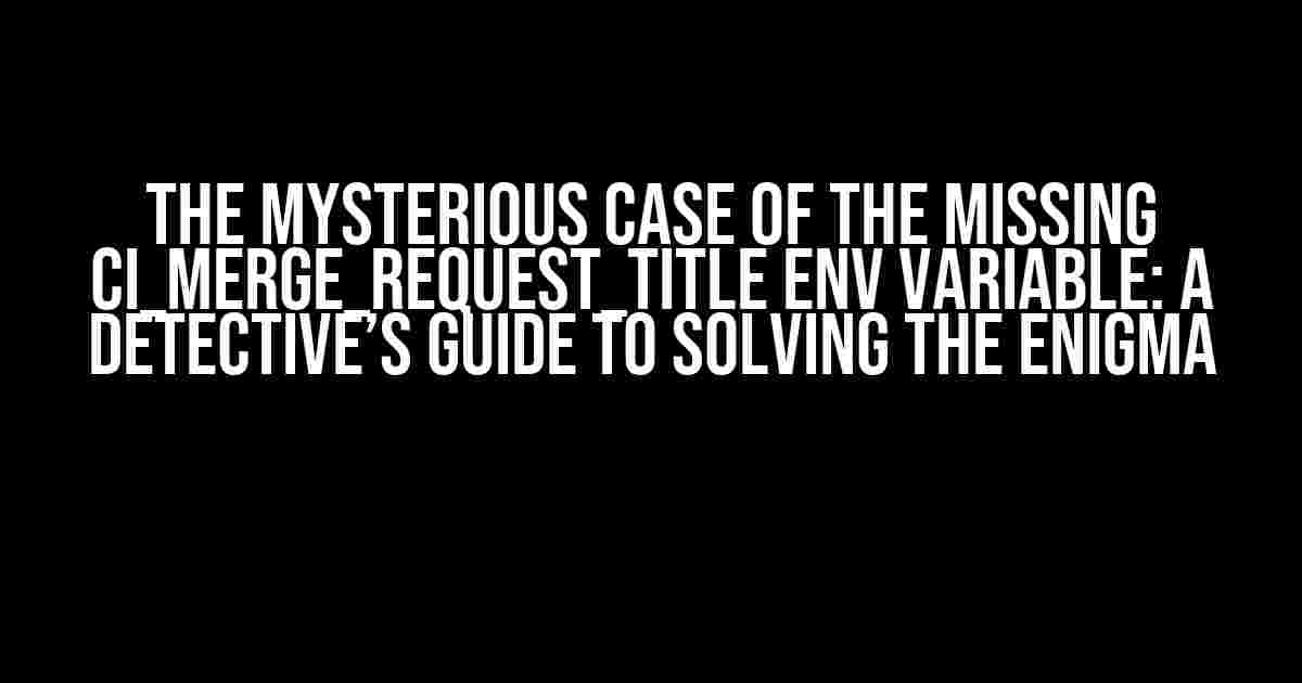 The Mysterious Case of the Missing CI_MERGE_REQUEST_TITLE Env Variable: A Detective’s Guide to Solving the Enigma